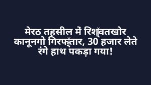 मेरठ तहसील में रिश्वतखोर कानूनगो गिरफ्तार, 30 हजार लेते रंगे हाथ पकड़ा गया!